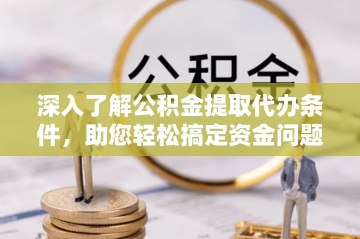 余杭深入了解公积金提取代办条件，助您轻松搞定资金问题