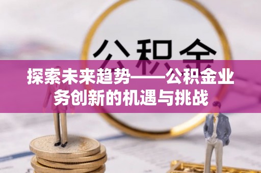 余杭探索未来趋势——公积金业务创新的机遇与挑战
