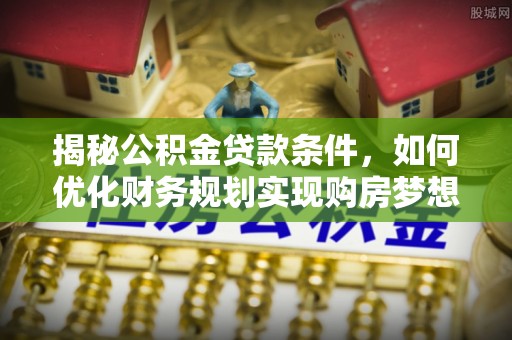 余杭揭秘公积金贷款条件，如何优化财务规划实现购房梦想