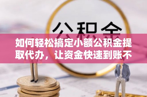 余杭如何轻松搞定小额公积金提取代办，让资金快速到账不是梦