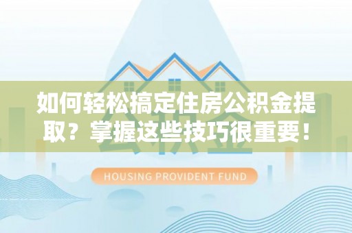 余杭如何轻松搞定住房公积金提取？掌握这些技巧很重要！