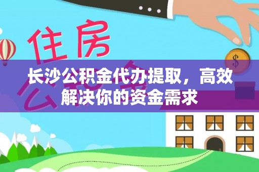 余杭长沙公积金代办提取，高效解决你的资金需求