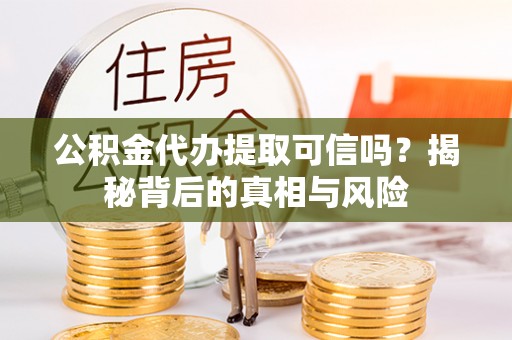余杭公积金代办提取可信吗？揭秘背后的真相与风险