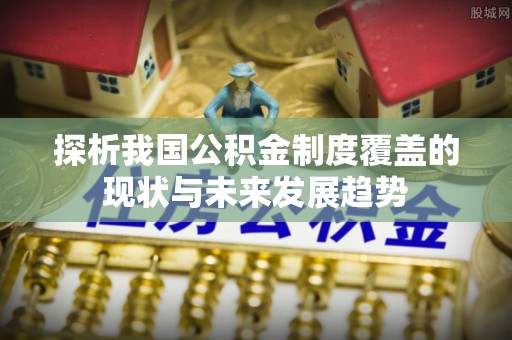余杭探析我国公积金制度覆盖的现状与未来发展趋势