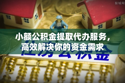 余杭小额公积金提取代办服务，高效解决你的资金需求