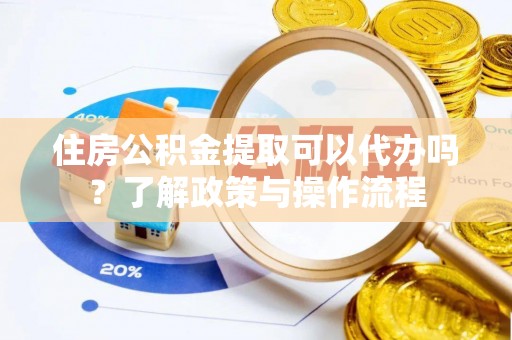 余杭住房公积金提取可以代办吗？了解政策与操作流程