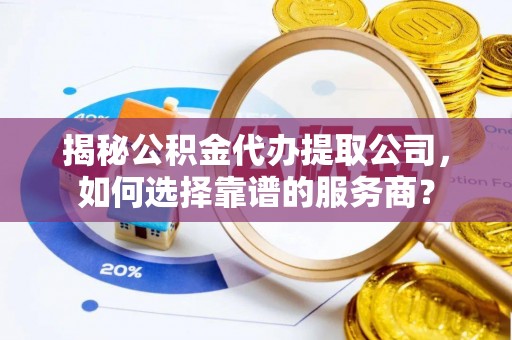 余杭揭秘公积金代办提取公司，如何选择靠谱的服务商？