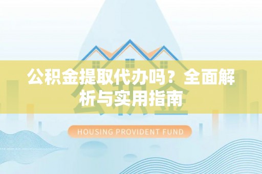 余杭公积金提取代办吗？全面解析与实用指南
