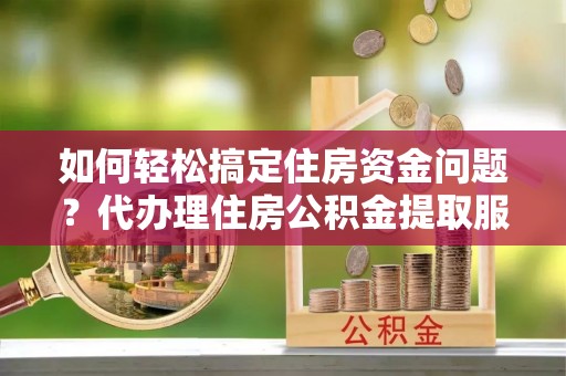 余杭如何轻松搞定住房资金问题？代办理住房公积金提取服务全解析