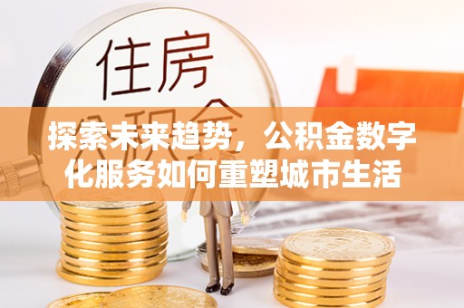 余杭探索未来趋势，公积金数字化服务如何重塑城市生活