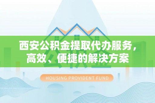余杭西安公积金提取代办服务，高效、便捷的解决方案