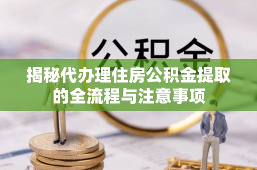 余杭揭秘代办理住房公积金提取的全流程与注意事项