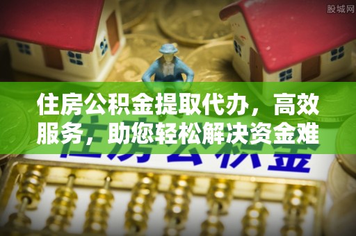 余杭住房公积金提取代办，高效服务，助您轻松解决资金难题