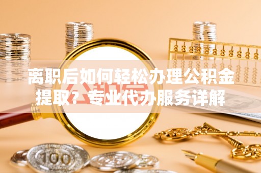 余杭离职后如何轻松办理公积金提取？专业代办服务详解