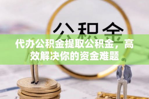 余杭代办公积金提取公积金，高效解决你的资金难题
