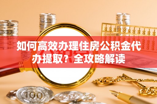 余杭如何高效办理住房公积金代办提取？全攻略解读
