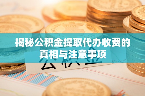 余杭揭秘公积金提取代办收费的真相与注意事项