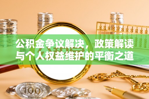 余杭公积金争议解决，政策解读与个人权益维护的平衡之道