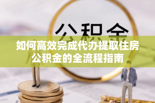 余杭如何高效完成代办提取住房公积金的全流程指南