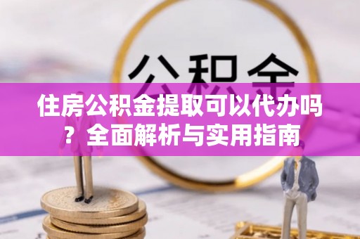 余杭住房公积金提取可以代办吗？全面解析与实用指南