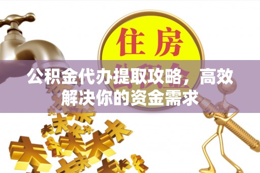 余杭公积金代办提取攻略，高效解决你的资金需求
