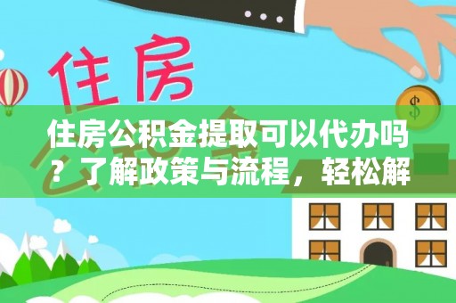 余杭住房公积金提取可以代办吗？了解政策与流程，轻松解决疑惑