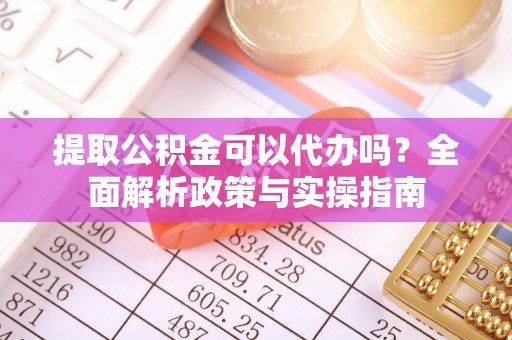 余杭提取公积金可以代办吗？全面解析政策与实操指南