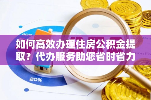 余杭如何高效办理住房公积金提取？代办服务助您省时省力