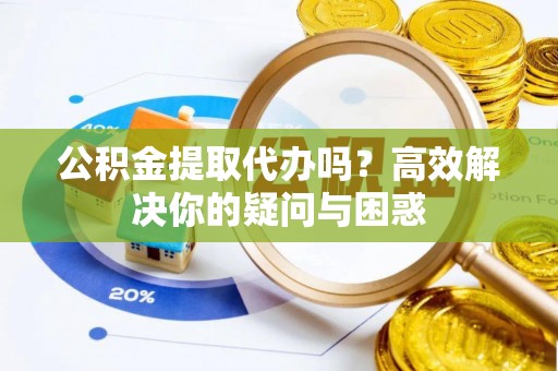 余杭公积金提取代办吗？高效解决你的疑问与困惑