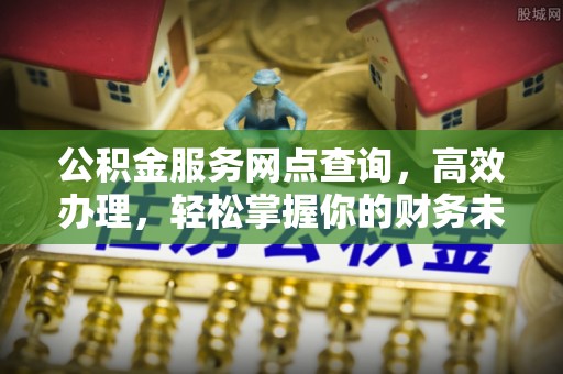 余杭公积金服务网点查询，高效办理，轻松掌握你的财务未来