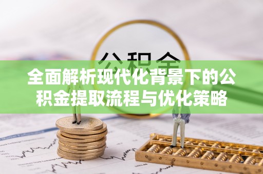 余杭全面解析现代化背景下的公积金提取流程与优化策略
