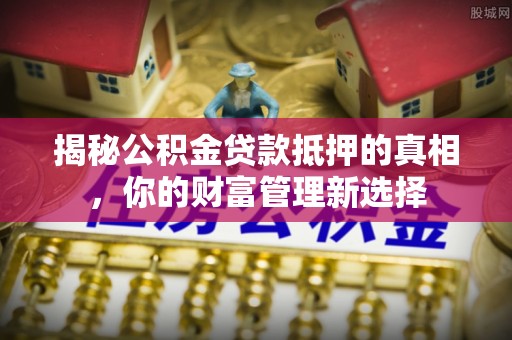余杭揭秘公积金贷款抵押的真相，你的财富管理新选择