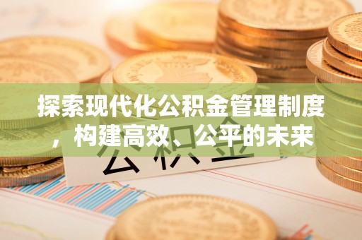 余杭探索现代化公积金管理制度，构建高效、公平的未来