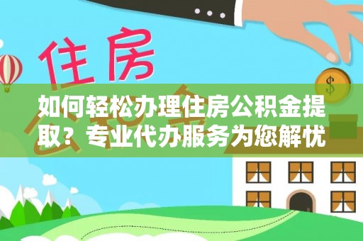 余杭如何轻松办理住房公积金提取？专业代办服务为您解忧