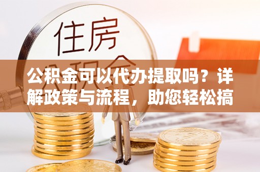 余杭公积金可以代办提取吗？详解政策与流程，助您轻松搞定！