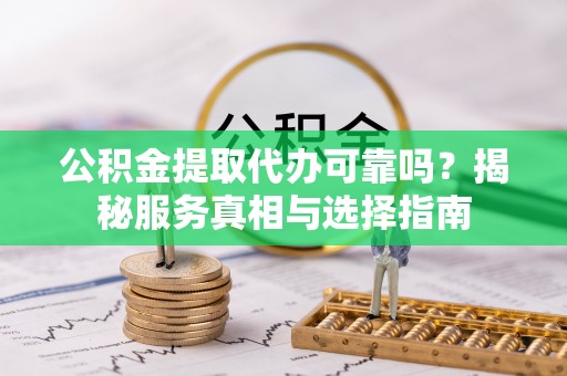 余杭公积金提取代办可靠吗？揭秘服务真相与选择指南