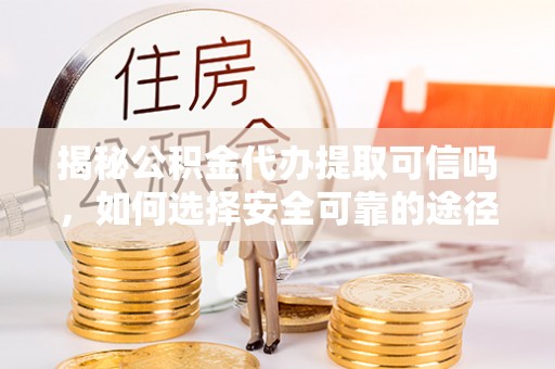 余杭揭秘公积金代办提取可信吗，如何选择安全可靠的途径