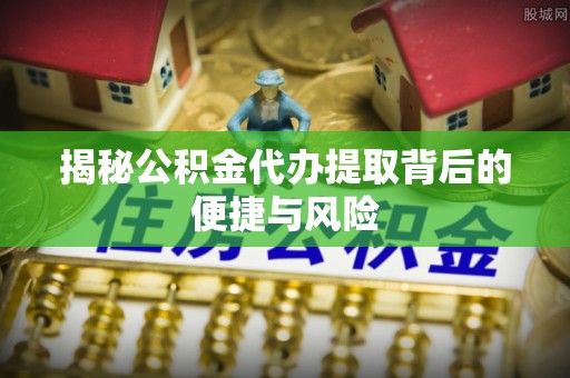 余杭揭秘公积金代办提取背后的便捷与风险