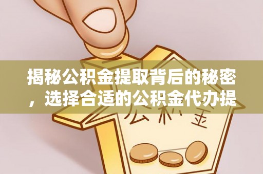 余杭揭秘公积金提取背后的秘密，选择合适的公积金代办提取公司是关键