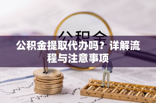 余杭公积金提取代办吗？详解流程与注意事项