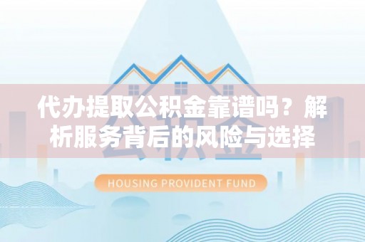 余杭代办提取公积金靠谱吗？解析服务背后的风险与选择