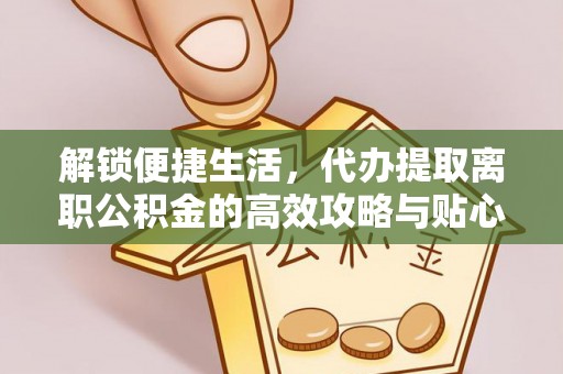 余杭解锁便捷生活，代办提取离职公积金的高效攻略与贴心建议