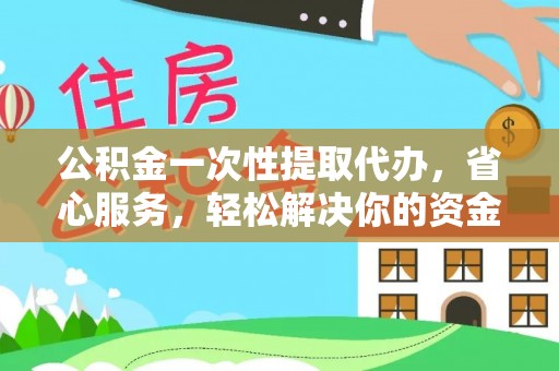 余杭公积金一次性提取代办，省心服务，轻松解决你的资金需求