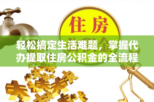 余杭轻松搞定生活难题，掌握代办提取住房公积金的全流程