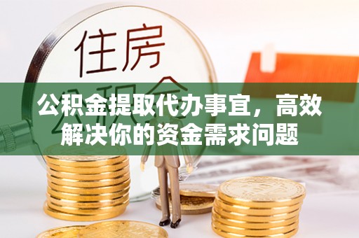 余杭公积金提取代办事宜，高效解决你的资金需求问题