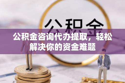 余杭公积金咨询代办提取，轻松解决你的资金难题