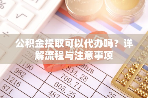 余杭公积金提取可以代办吗？详解流程与注意事项