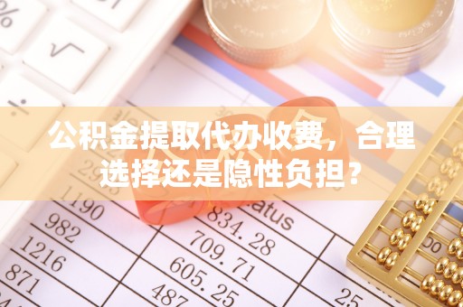 余杭公积金提取代办收费，合理选择还是隐性负担？