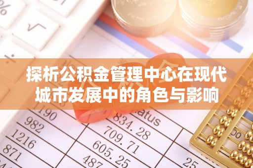 余杭探析公积金管理中心在现代城市发展中的角色与影响