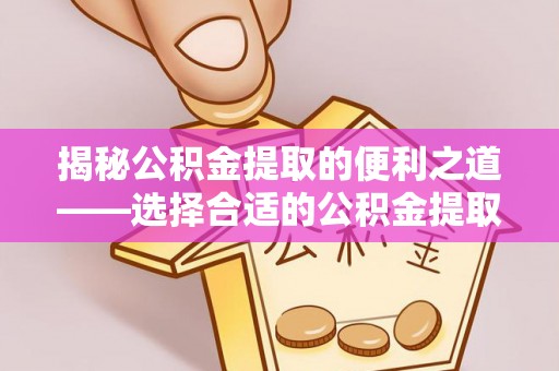 余杭揭秘公积金提取的便利之道——选择合适的公积金提取代办公司是关键